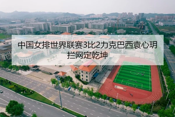 中国女排世界联赛3比2力克巴西袁心玥拦网定乾坤