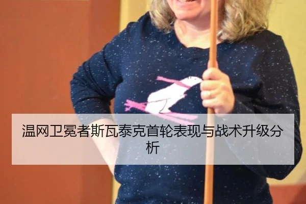 温网卫冕者斯瓦泰克首轮表现与战术升级分析