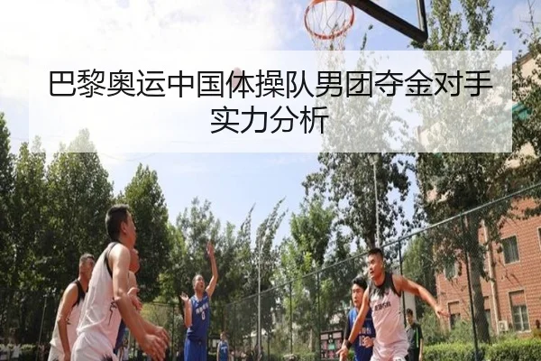 巴黎奥运中国体操队男团夺金对手实力分析