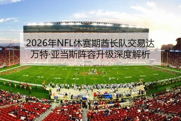2026年NFL休赛期酋长队交易达万特·亚当斯阵容升级深度解析